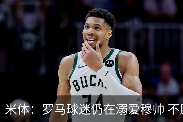 米体：罗马球迷仍在溺爱穆帅 不顾一切的支持他